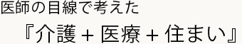 医師の目線で考えた「介護+医療+住まい」